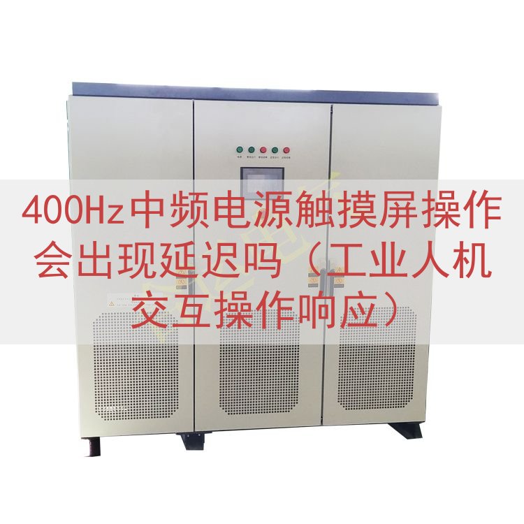 400Hz中频电源触摸屏操作会出现延迟吗（工业人机交互操作响应）