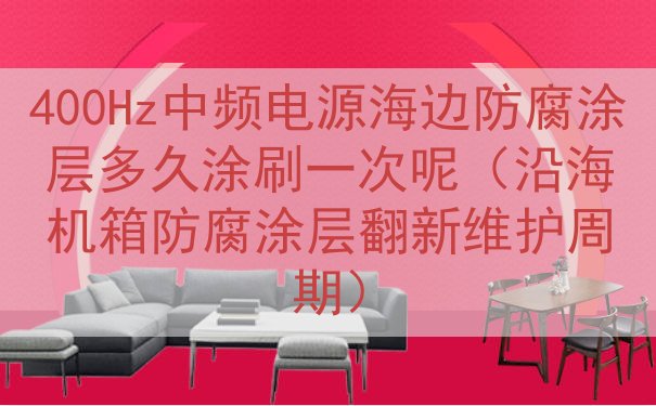 400Hz中频电源海边防腐涂层多久涂刷一次呢（沿海机箱防腐涂层翻新维护周期）